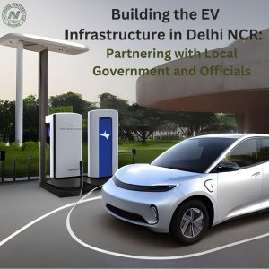 Building the EV Infrastructure in Delhi NCR: Partnering with Local Government and Officials